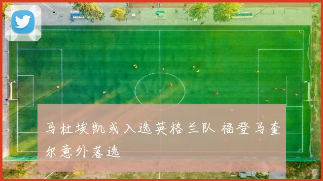 马杜埃凯或入选英格兰队 福登马奎尔意外落选