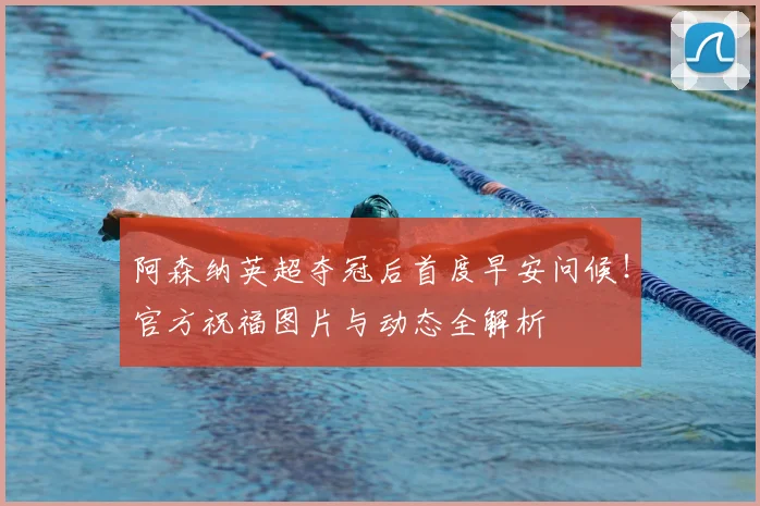阿森纳英超夺冠后首度早安问候！官方祝福图片与动态全解析