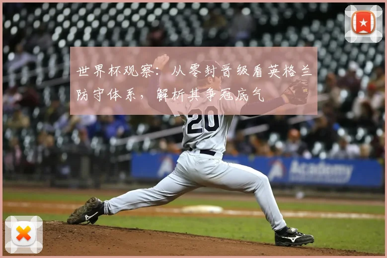 世界杯观察：从零封晋级看英格兰防守体系，解析其争冠底气