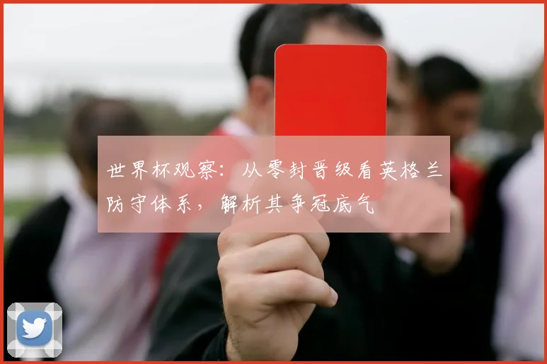 世界杯观察:从零封晋级看英格兰防守体系,解析其争冠底气