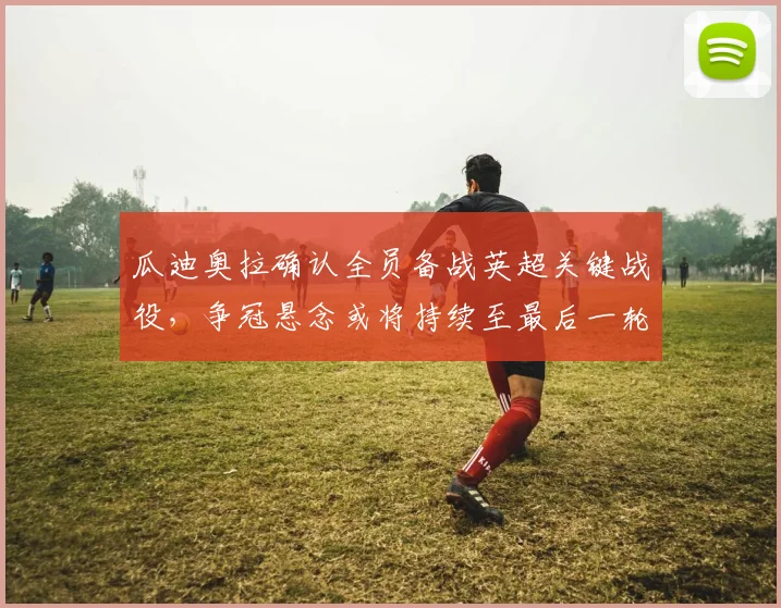瓜迪奥拉确认全员备战英超关键战役,争冠悬念或将持续至最后一轮
