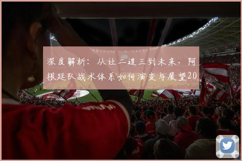 深度解析:从让二追三到未来,阿根廷队战术体系如何演变与展望2026