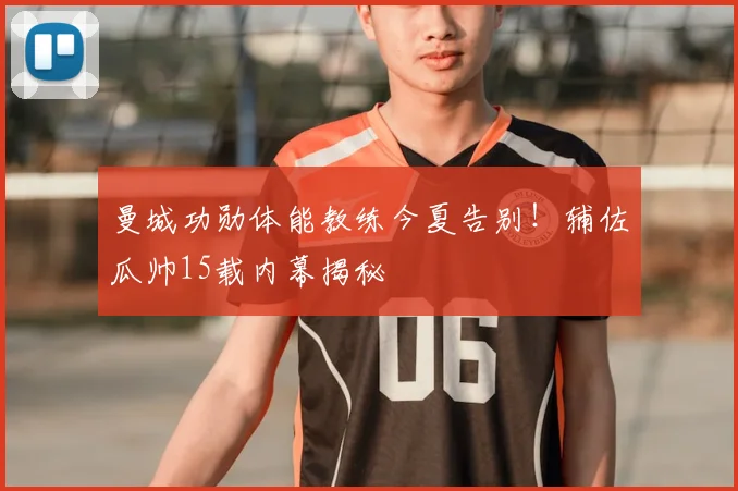 曼城功勋体能教练今夏告别!辅佐瓜帅15载内幕揭秘
